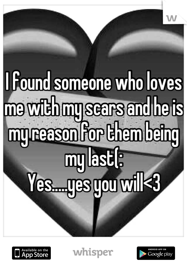 I found someone who loves me with my scars and he is my reason for them being my last(:
Yes.....yes you will<3