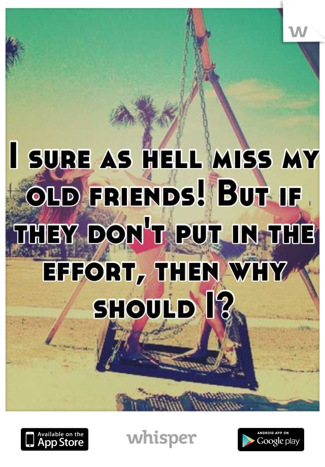 I sure as hell miss my old friends! But if they don't put in the effort, then why should I?