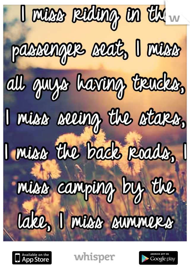 I miss riding in the passenger seat, I miss all guys having trucks, I miss seeing the stars, I miss the back roads, I miss camping by the lake, I miss summers back home.