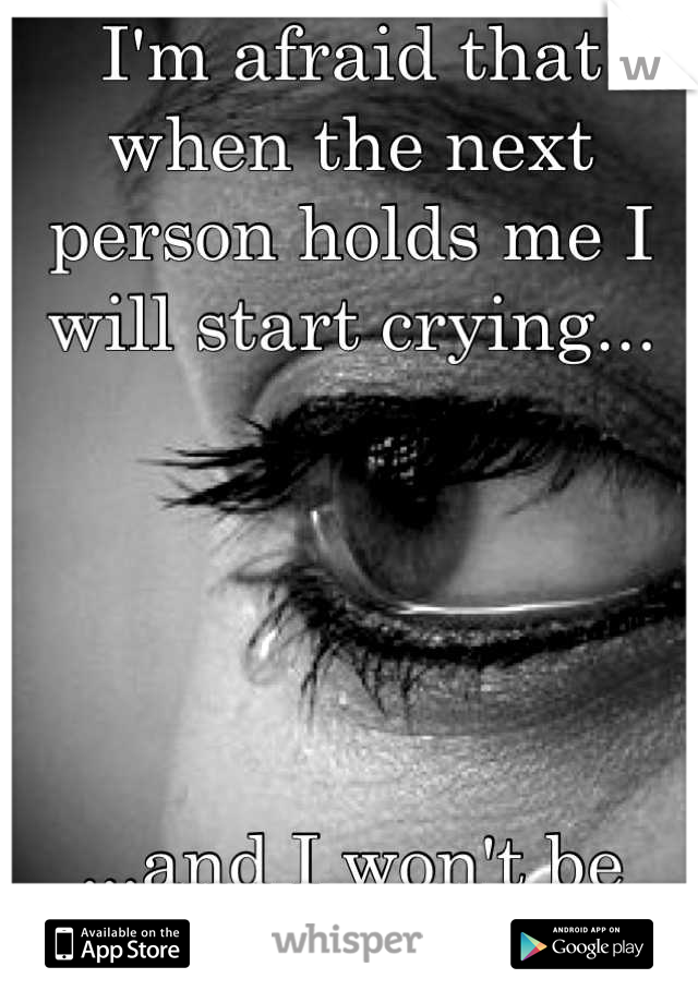 I'm afraid that when the next person holds me I will start crying...





...and I won't be able to stop.
