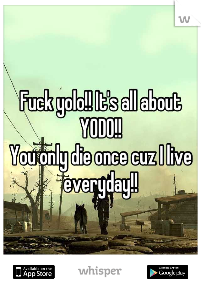 Fuck yolo!! It's all about YODO!!
You only die once cuz I live everyday!!
