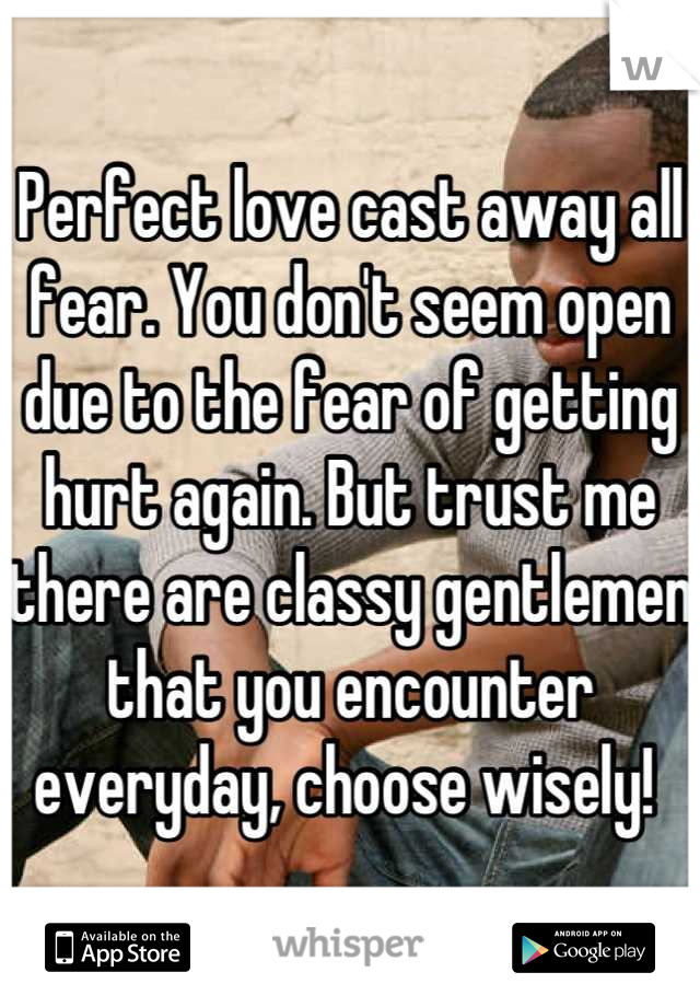 Perfect love cast away all fear. You don't seem open due to the fear of getting hurt again. But trust me there are classy gentlemen that you encounter everyday, choose wisely! 
