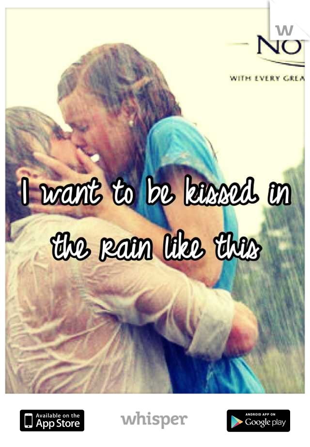 I want to be kissed in the rain like this