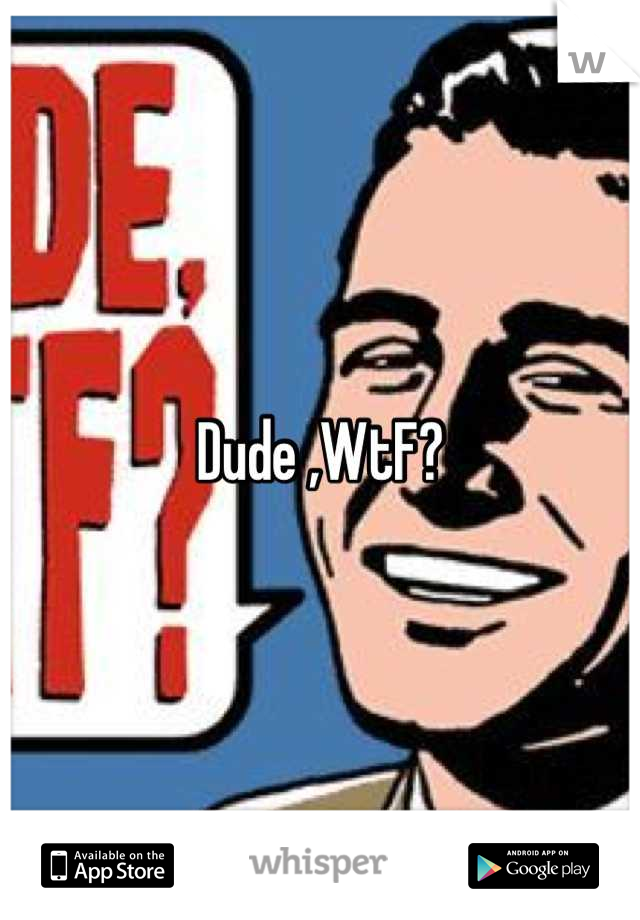 Dude ,WtF?