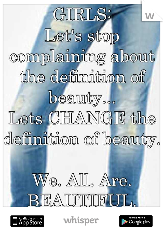 GIRLS:
Let's stop complaining about the definition of beauty...
Lets CHANGE the definition of beauty. 

We. All. Are. BEAUTIFUL. 

FORGET WHAT ANYONE ELSE SAYS