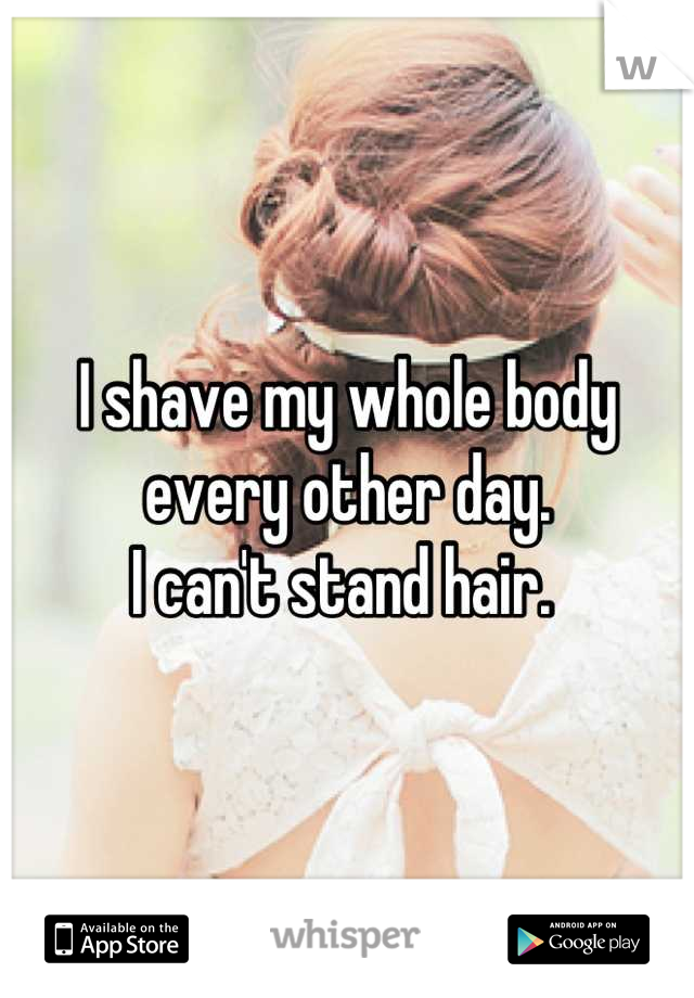 I shave my whole body every other day.
I can't stand hair. 