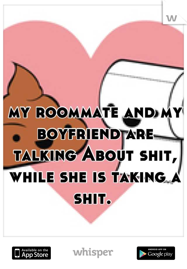 my roommate and my boyfriend are talking About shit, while she is taking a shit. 