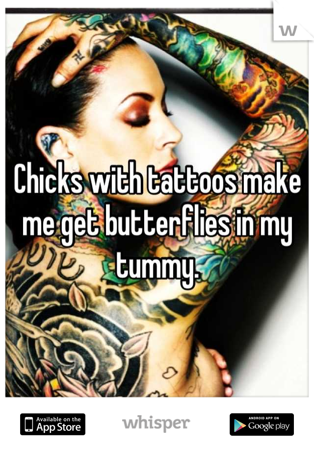 Chicks with tattoos make me get butterflies in my tummy.