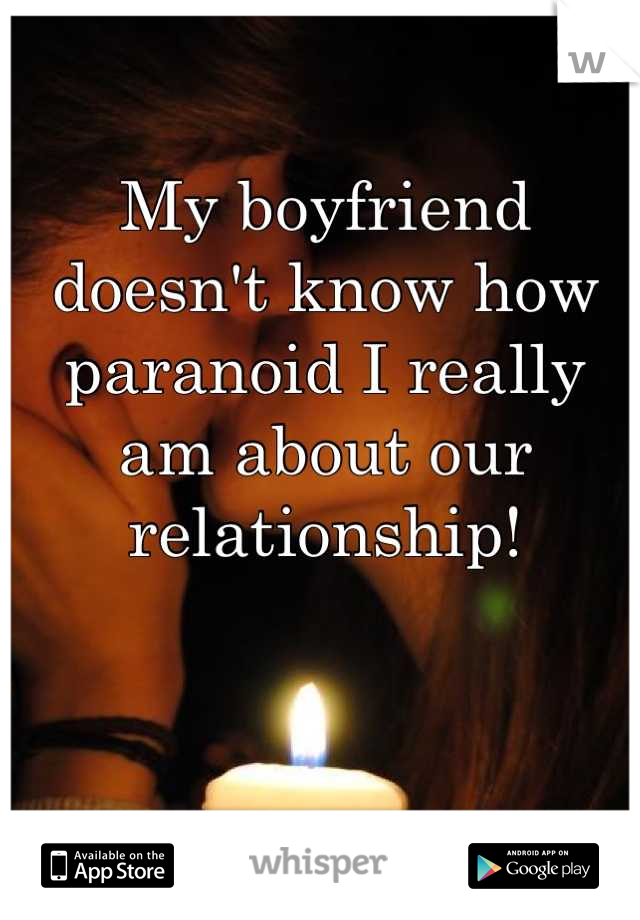My boyfriend doesn't know how paranoid I really am about our relationship!