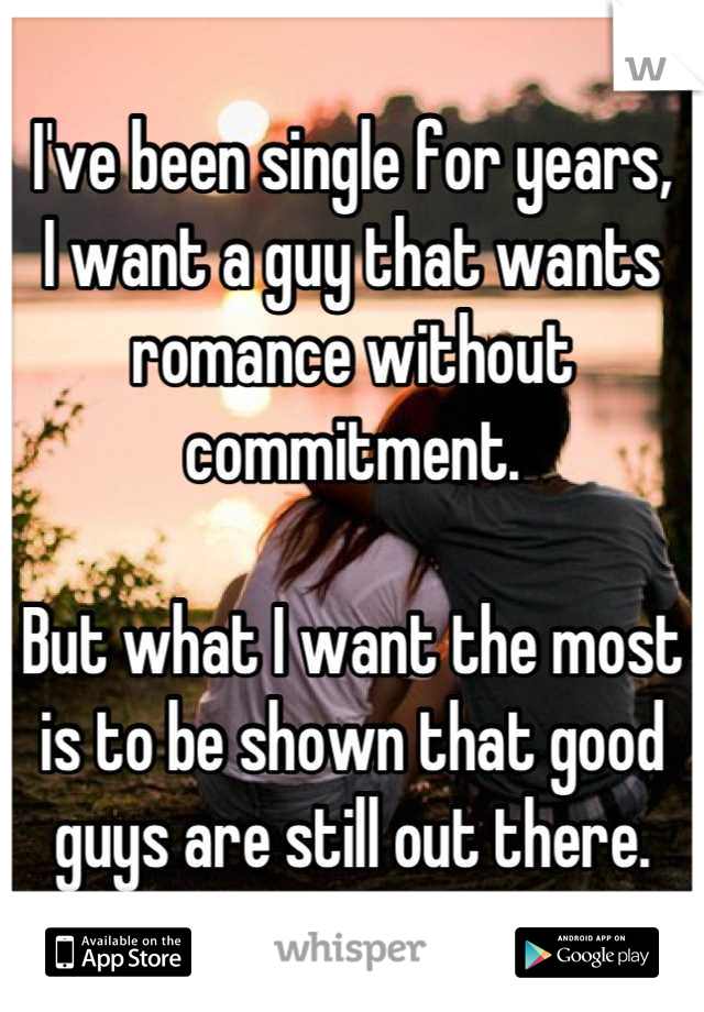 I've been single for years,
I want a guy that wants romance without commitment.

But what I want the most is to be shown that good guys are still out there.
