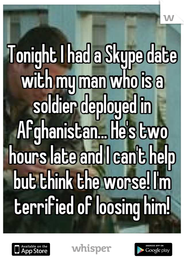 Tonight I had a Skype date with my man who is a soldier deployed in Afghanistan... He's two hours late and I can't help but think the worse! I'm terrified of loosing him!