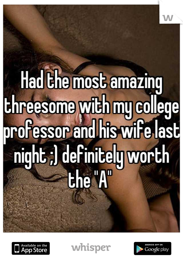 Had the most amazing threesome with my college professor and his wife last night ;) definitely worth the "A" 