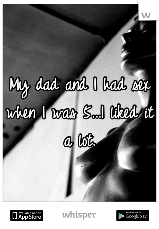 My dad and I had sex when I was 5...I liked it a lot.