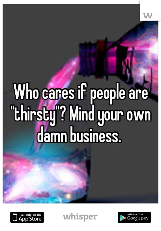 Who cares if people are "thirsty"? Mind your own damn business. 