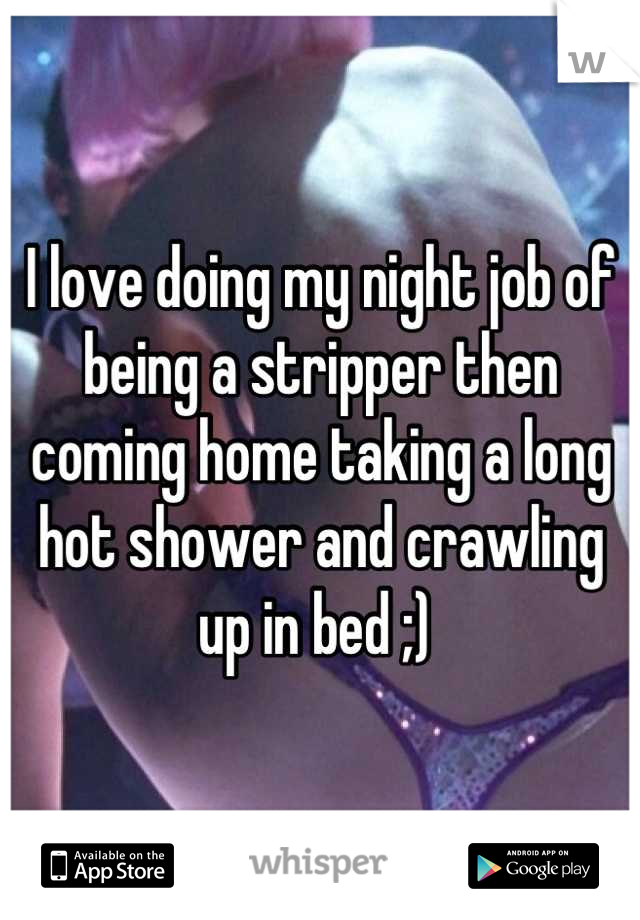 I love doing my night job of being a stripper then coming home taking a long hot shower and crawling up in bed ;) 