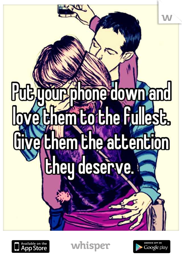 Put your phone down and love them to the fullest. Give them the attention they deserve. 