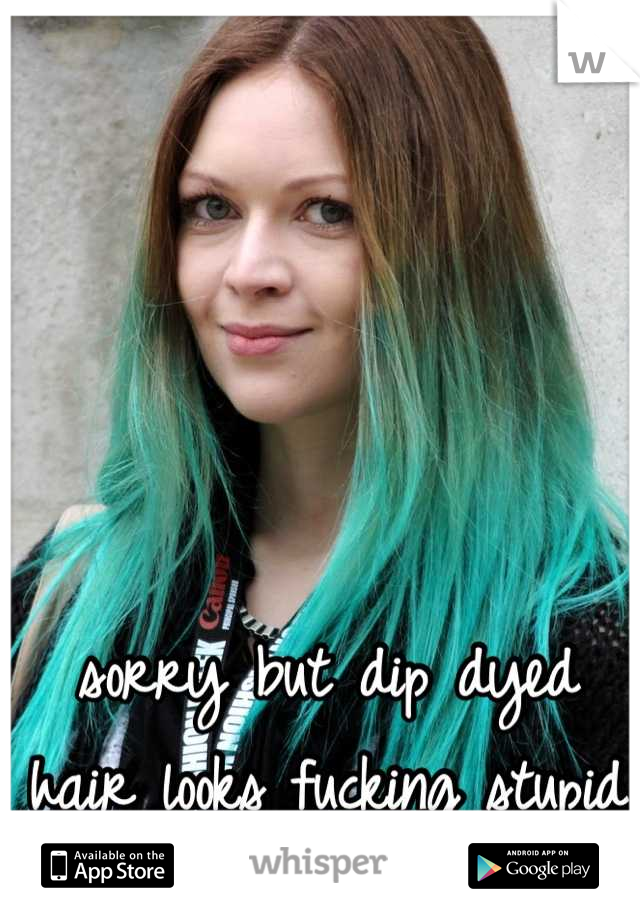 sorry but dip dyed hair looks fucking stupid