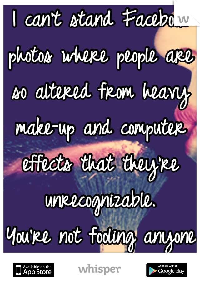 I can't stand Facebook photos where people are so altered from heavy make-up and computer effects that they're unrecognizable.
You're not fooling anyone who knows you.