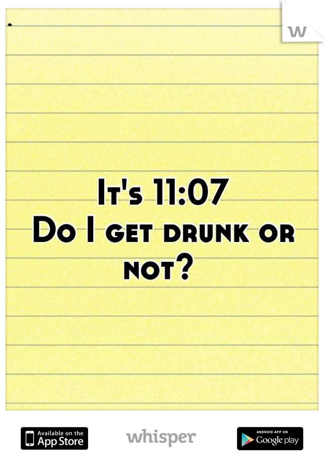 It's 11:07 
Do I get drunk or not? 