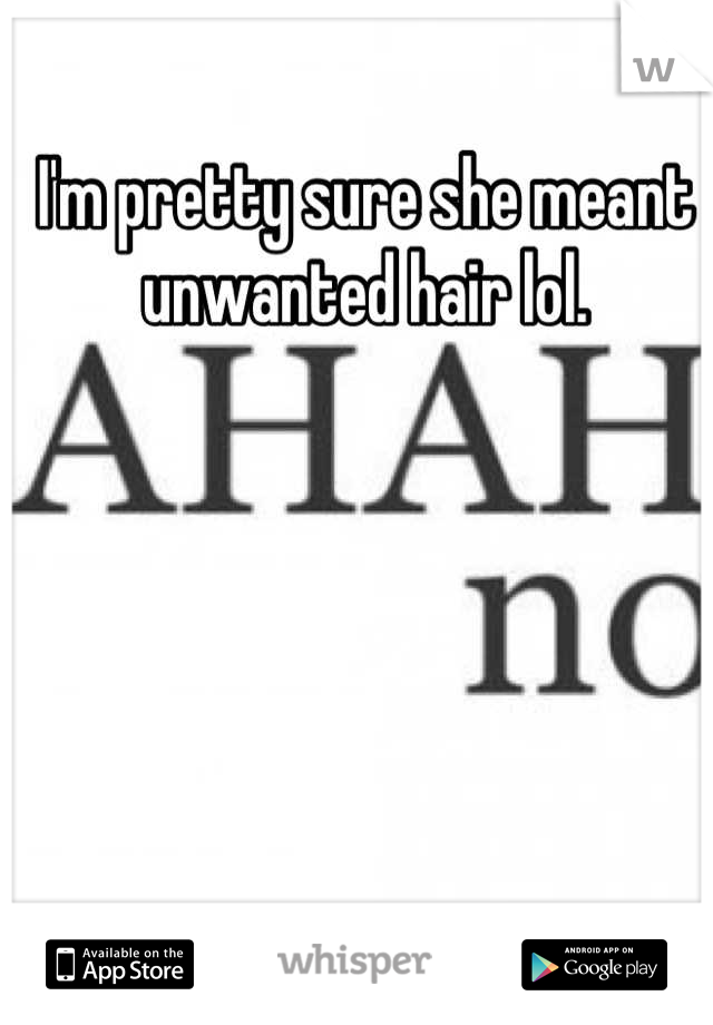 I'm pretty sure she meant unwanted hair lol.