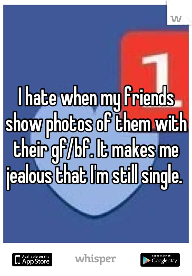 I hate when my friends show photos of them with their gf/bf. It makes me jealous that I'm still single. 