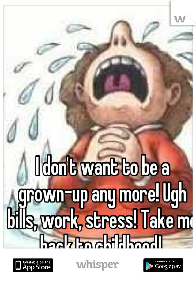 I don't want to be a grown-up any more! Ugh bills, work, stress! Take me back to childhood! 