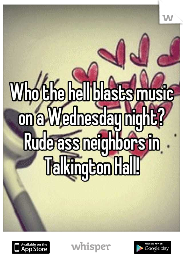 Who the hell blasts music on a Wednesday night? Rude ass neighbors in Talkington Hall!