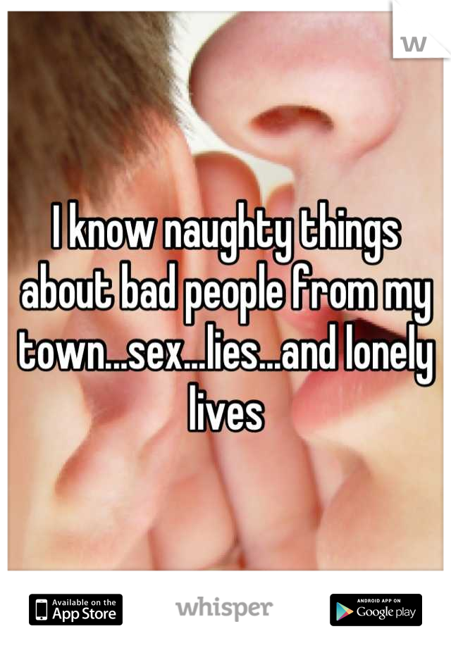 I know naughty things about bad people from my town...sex...lies...and lonely lives