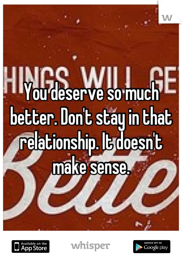 You deserve so much better. Don't stay in that relationship. It doesn't make sense.
