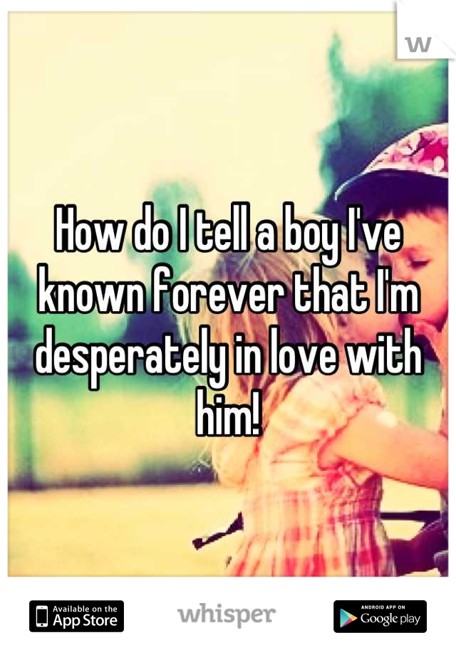 How do I tell a boy I've known forever that I'm desperately in love with him!
