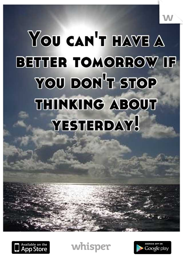 You can't have a better tomorrow if you don't stop thinking about yesterday!