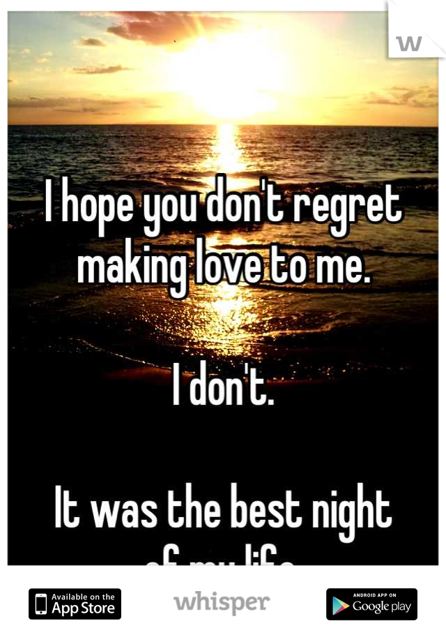 I hope you don't regret making love to me.

I don't.

It was the best night
of my life.
