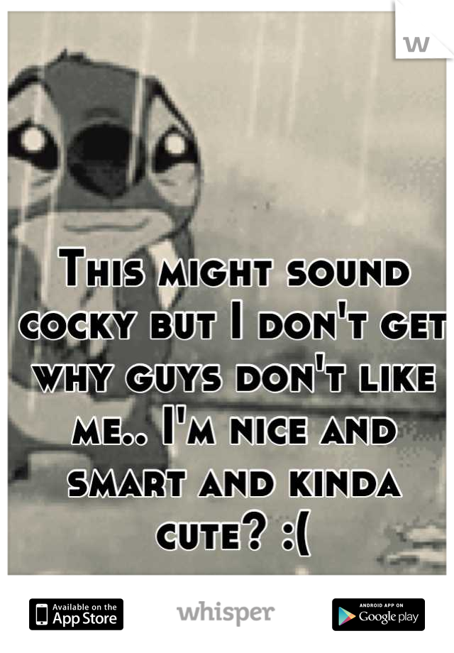 This might sound cocky but I don't get why guys don't like me.. I'm nice and smart and kinda cute? :(