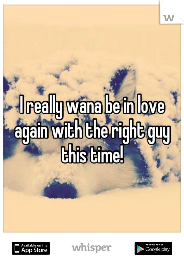I really wana be in love again with the right guy this time!