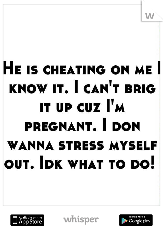 He is cheating on me I know it. I can't brig it up cuz I'm pregnant. I don wanna stress myself out. Idk what to do! 