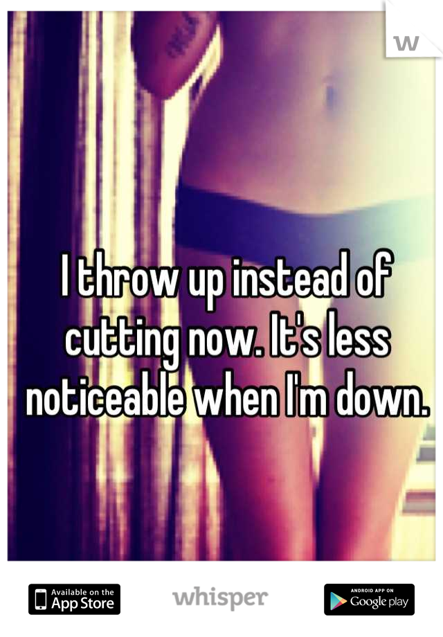 I throw up instead of cutting now. It's less noticeable when I'm down.