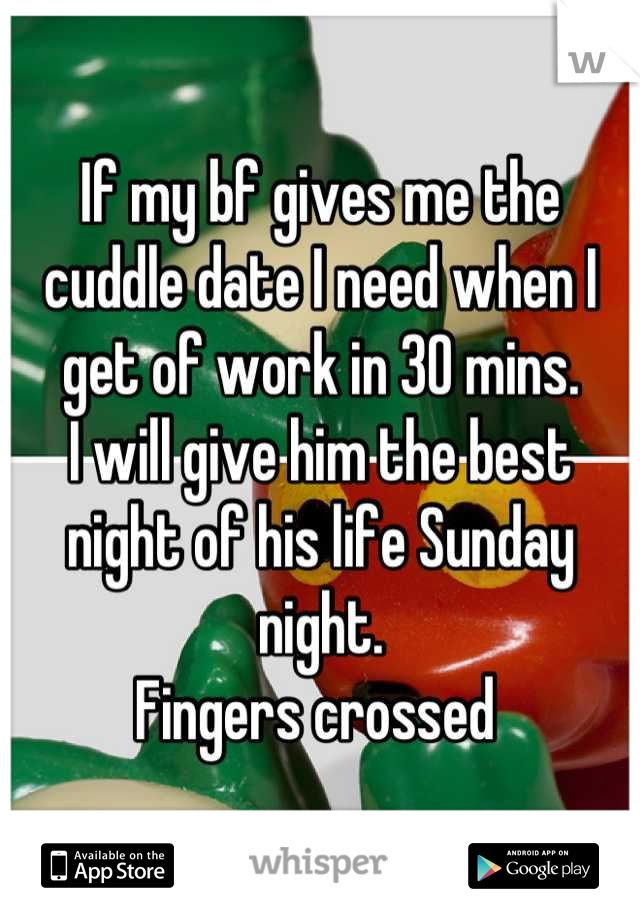 If my bf gives me the cuddle date I need when I get of work in 30 mins.
I will give him the best night of his life Sunday night.
Fingers crossed 