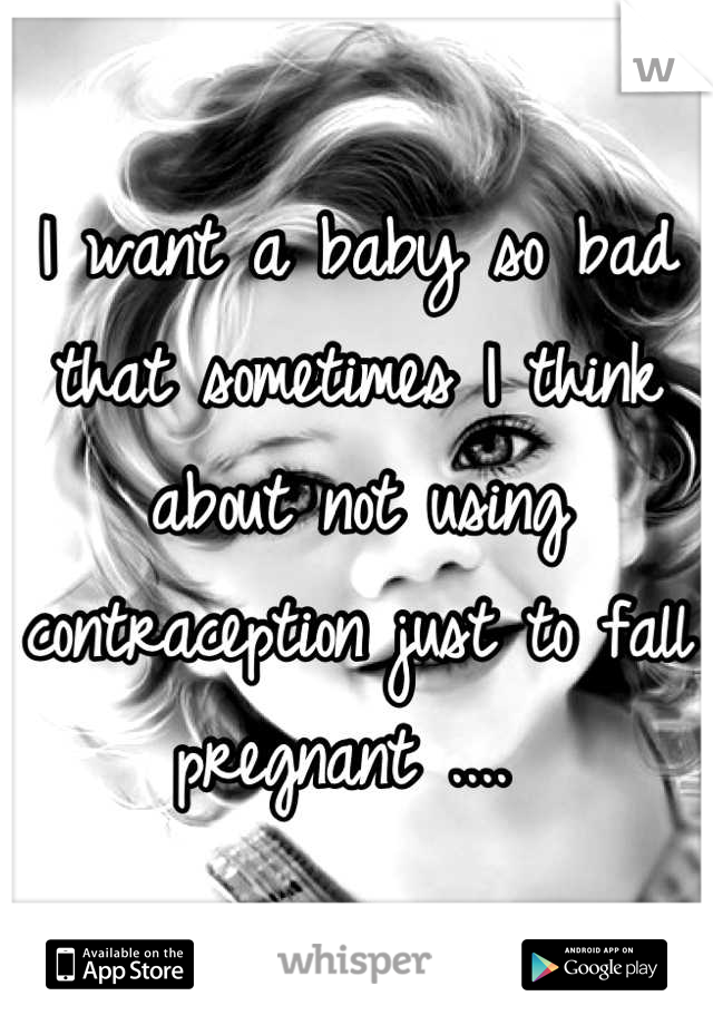 I want a baby so bad that sometimes I think about not using contraception just to fall pregnant .... 
