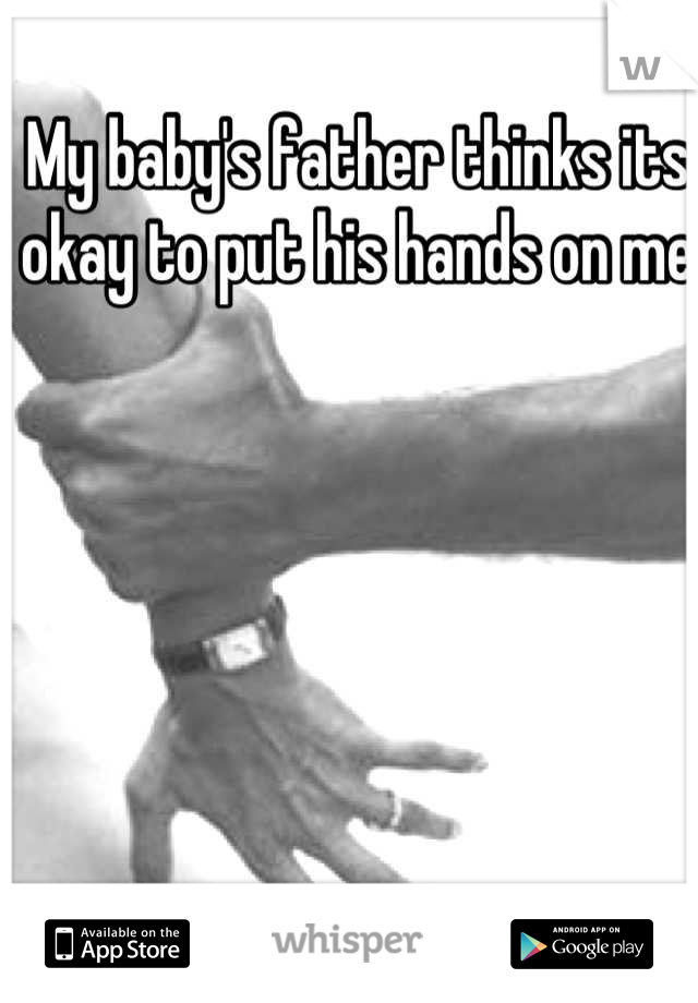 My baby's father thinks its okay to put his hands on me