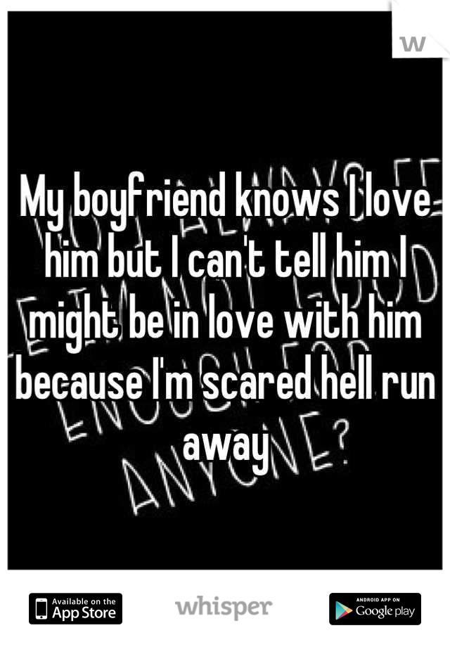 My boyfriend knows I love him but I can't tell him I might be in love with him because I'm scared hell run away
