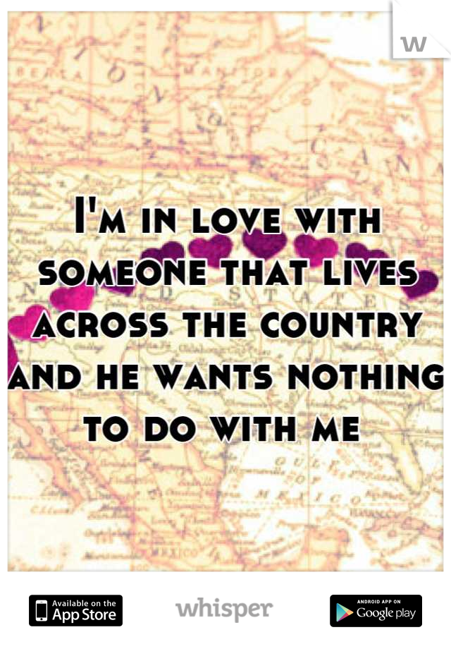 I'm in love with someone that lives across the country and he wants nothing to do with me 
