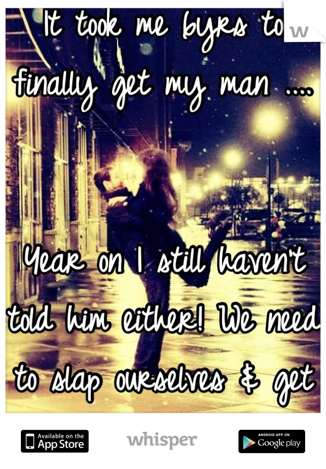 It took me 6yrs to finally get my man ....


Year on I still haven't told him either! We need to slap ourselves & get on with it 