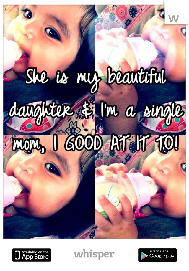 She is my beautiful daughter & I'm a single mom, I GOOD AT IT TO!