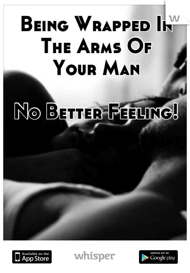 Being Wrapped In The Arms Of 
Your Man

No Better Feeling!
