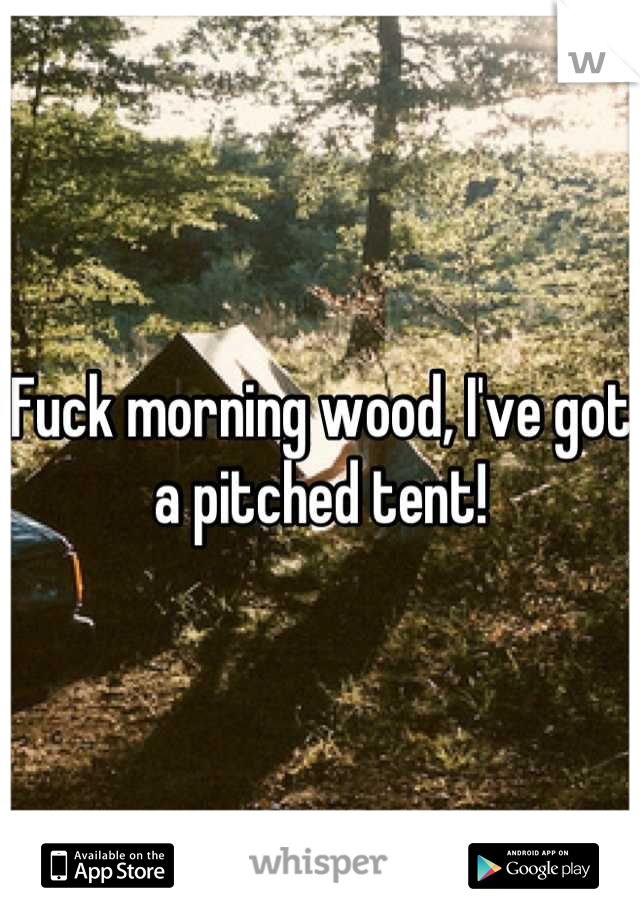 Fuck morning wood, I've got a pitched tent!