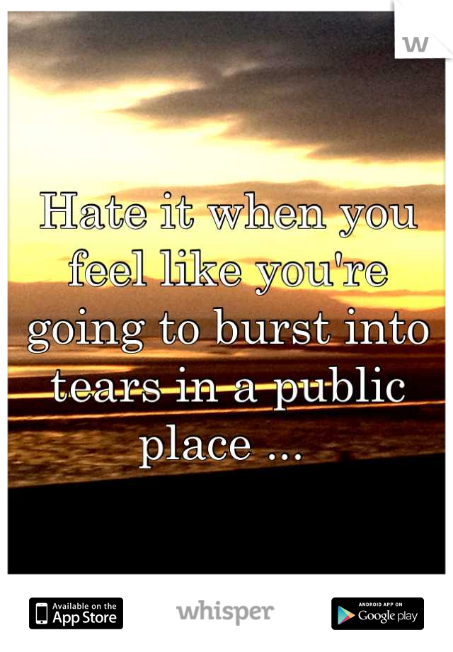 Hate it when you feel like you're going to burst into tears in a public place ... 