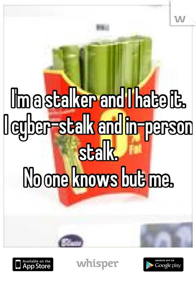 I'm a stalker and I hate it. 
I cyber-stalk and in-person stalk. 
No one knows but me.