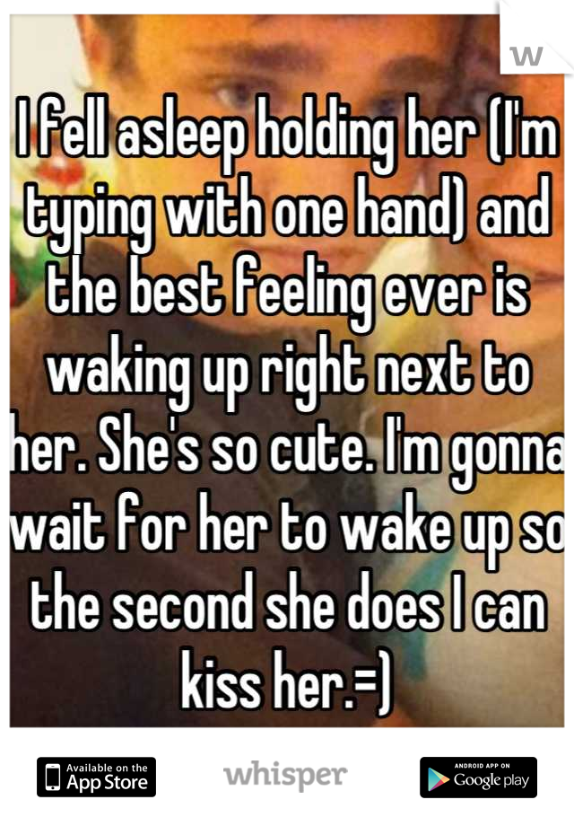 I fell asleep holding her (I'm typing with one hand) and the best feeling ever is waking up right next to her. She's so cute. I'm gonna wait for her to wake up so the second she does I can kiss her.=)