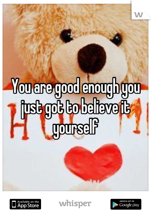 You are good enough you just got to believe it yourself