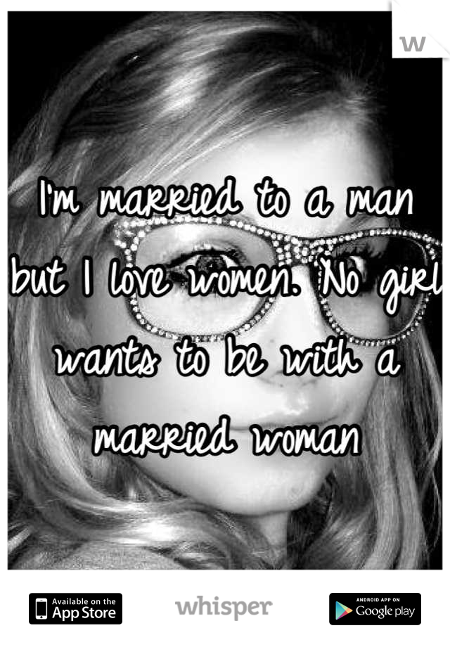 I'm married to a man but I love women. No girl wants to be with a married woman
